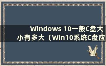 Windows 10一般C盘大小有多大（Win10系统C盘应该留多少GB）